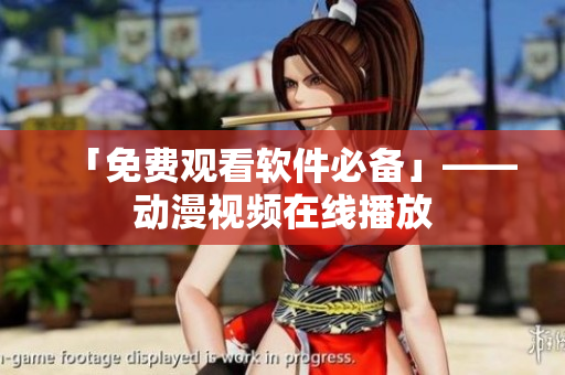 「免费观看软件必备」——动漫视频在线播放