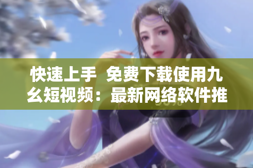 快速上手  免费下载使用九幺短视频：最新网络软件推荐
