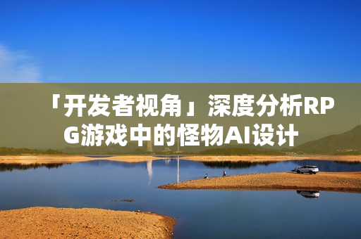 「开发者视角」深度分析RPG游戏中的怪物AI设计