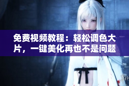 免费视频教程：轻松调色大片，一键美化再也不是问题