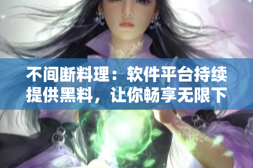 不间断料理：软件平台持续提供黑料，让你畅享无限下载！