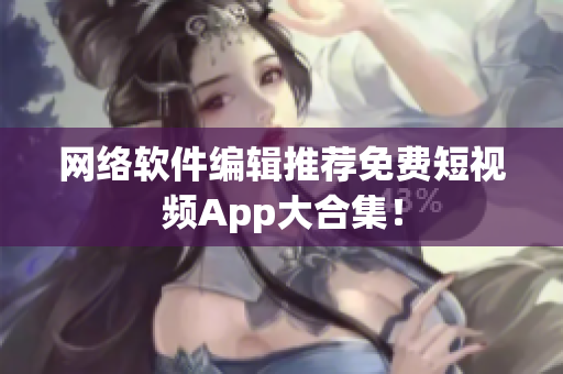 网络软件编辑推荐免费短视频App大合集！