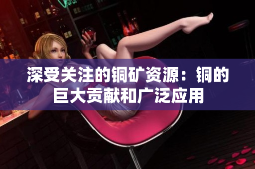 深受关注的铜矿资源：铜的巨大贡献和广泛应用