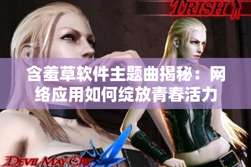 含羞草软件主题曲揭秘：网络应用如何绽放青春活力