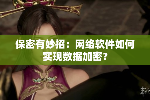 保密有妙招：网络软件如何实现数据加密？