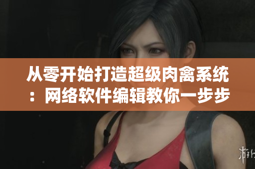 从零开始打造超级肉禽系统：网络软件编辑教你一步步实现！
