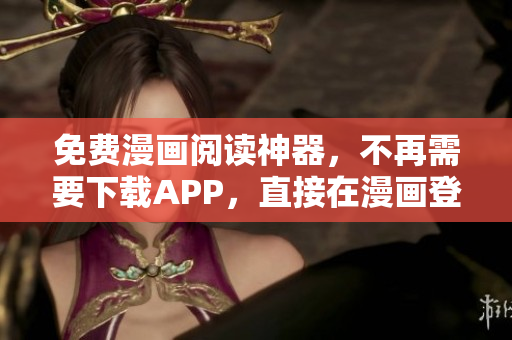 免费漫画阅读神器，不再需要下载APP，直接在漫画登录页面尽情翻阅