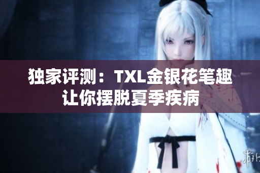 独家评测：TXL金银花笔趣让你摆脱夏季疾病