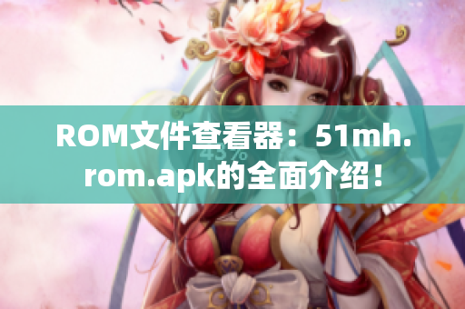 ROM文件查看器：51mh.rom.apk的全面介绍！
