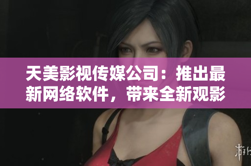 天美影视传媒公司：推出最新网络软件，带来全新观影体验！