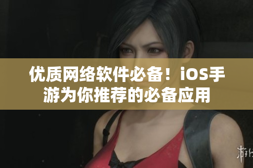 优质网络软件必备！iOS手游为你推荐的必备应用