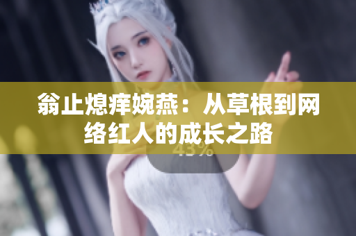 翁止熄痒婉燕：从草根到网络红人的成长之路