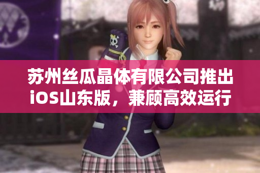 苏州丝瓜晶体有限公司推出iOS山东版，兼顾高效运行体验与稳定性