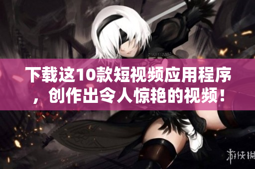 下载这10款短视频应用程序，创作出令人惊艳的视频！