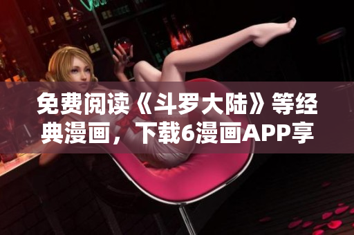免费阅读《斗罗大陆》等经典漫画，下载6漫画APP享受快乐阅读