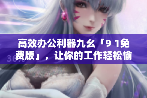 高效办公利器九幺「9 1免费版」，让你的工作轻松愉悦