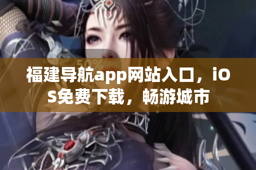 福建导航app网站入口，iOS免费下载，畅游城市
