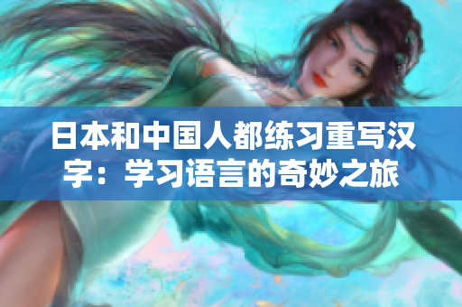 日本和中国人都练习重写汉字：学习语言的奇妙之旅