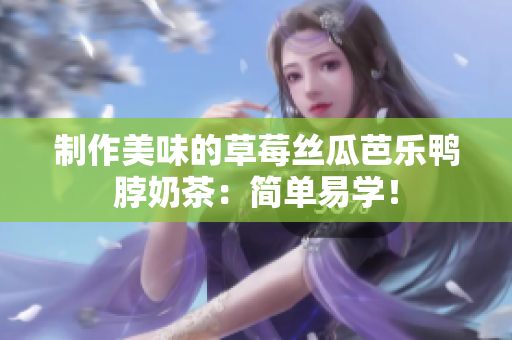 制作美味的草莓丝瓜芭乐鸭脖奶茶：简单易学！