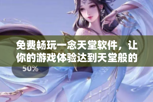 免费畅玩一念天堂软件，让你的游戏体验达到天堂般的境界