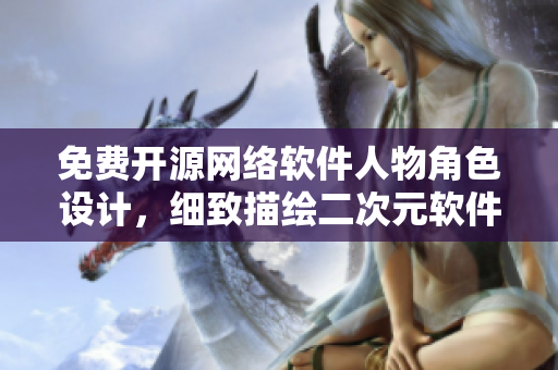 免费开源网络软件人物角色设计，细致描绘二次元软件世界！
