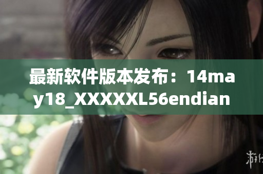 最新软件版本发布：14may18_XXXXXL56endian现已可供下载