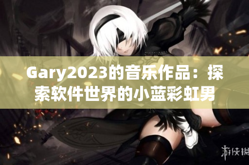 Gary2023的音乐作品：探索软件世界的小蓝彩虹男