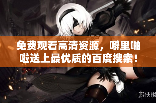 免费观看高清资源，噼里啪啦送上最优质的百度搜索！