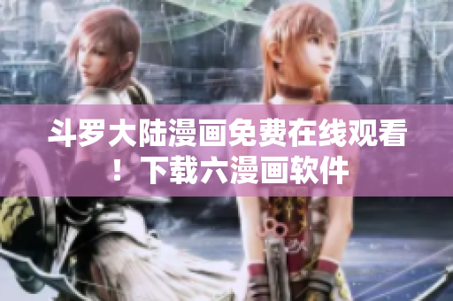 斗罗大陆漫画免费在线观看！下载六漫画软件