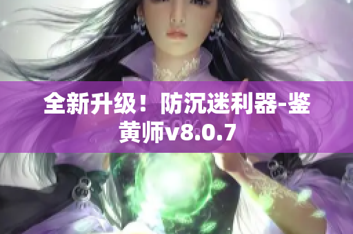 全新升级！防沉迷利器-鉴黄师v8.0.7
