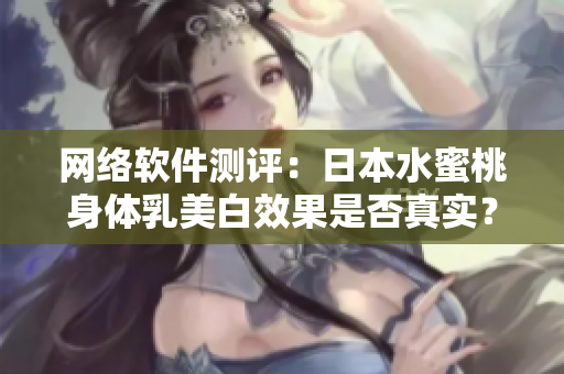 网络软件测评：日本水蜜桃身体乳美白效果是否真实？