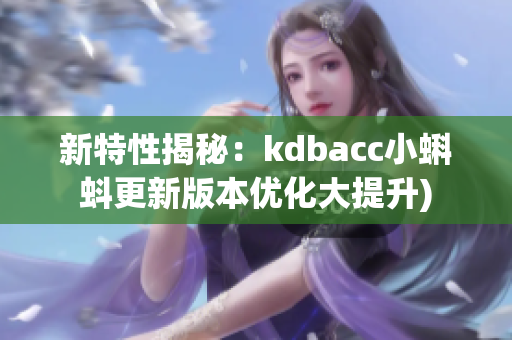 新特性揭秘：kdbacc小蝌蚪更新版本优化大提升)