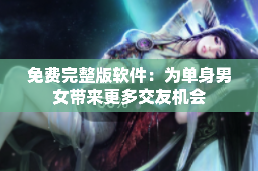 免费完整版软件：为单身男女带来更多交友机会