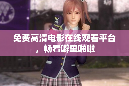 免费高清电影在线观看平台，畅看噼里啪啦