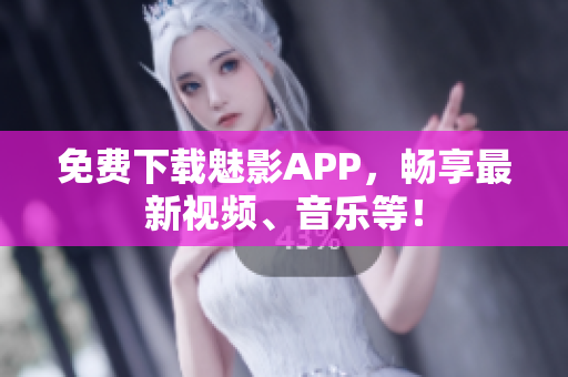 免费下载魅影APP，畅享最新视频、音乐等！