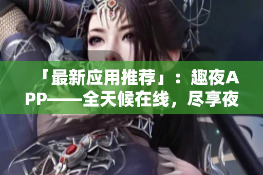 「最新应用推荐」：趣夜APP——全天候在线，尽享夜生活趣味