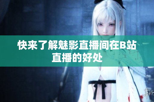 快来了解魅影直播间在B站直播的好处