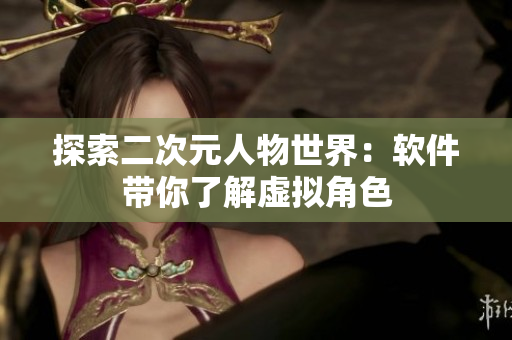 探索二次元人物世界：软件带你了解虚拟角色