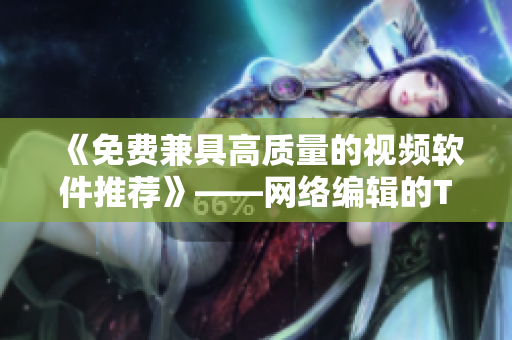 《免费兼具高质量的视频软件推荐》——网络编辑的TOP选择