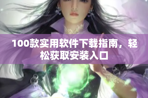 100款实用软件下载指南，轻松获取安装入口