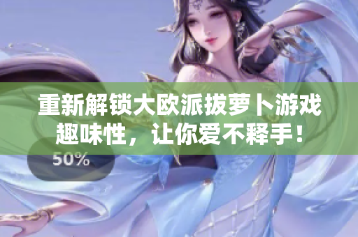 重新解锁大欧派拔萝卜游戏趣味性，让你爱不释手！