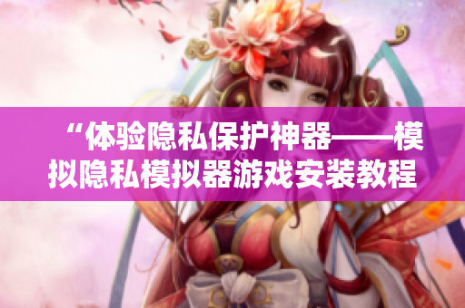 “体验隐私保护神器——模拟隐私模拟器游戏安装教程”