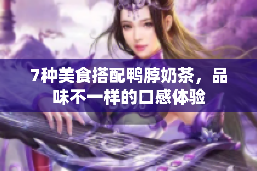 7种美食搭配鸭脖奶茶，品味不一样的口感体验