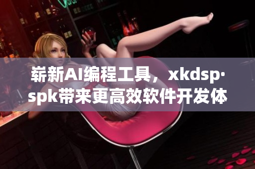 崭新AI编程工具，xkdsp·spk带来更高效软件开发体验(1)