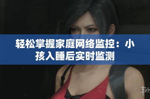 轻松掌握家庭网络监控：小孩入睡后实时监测