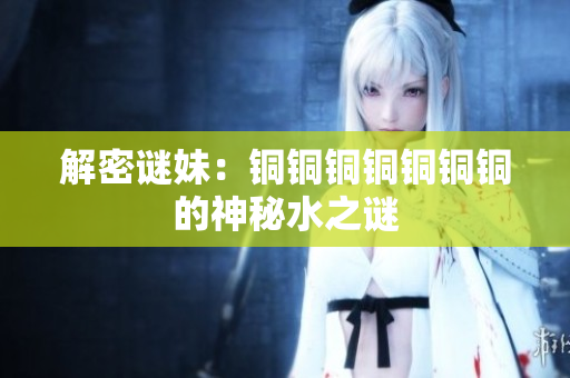 解密谜妹：铜铜铜铜铜铜铜的神秘水之谜