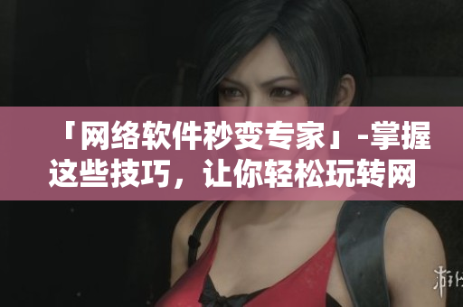「网络软件秒变专家」-掌握这些技巧，让你轻松玩转网络软件！