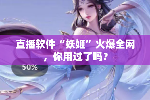 直播软件“妖姬”火爆全网，你用过了吗？