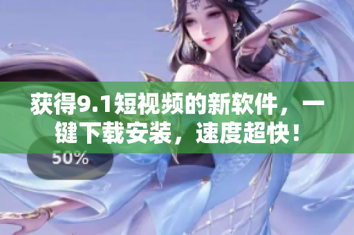 获得9.1短视频的新软件，一键下载安装，速度超快！
