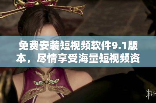 免费安装短视频软件9.1版本，尽情享受海量短视频资源
